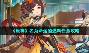 《原神》5.1名为命运的燃料任务攻略