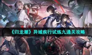  《归龙潮》异域疾行试炼九通关攻略