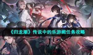 《归龙潮》传说中的乐游阙任务攻略