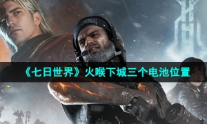 《七日世界》火喉下城三个电池位置