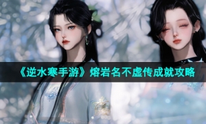 《逆水寒手游》熔岩名不虚传成就攻略